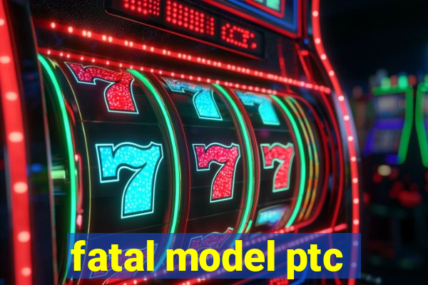 fatal model ptc